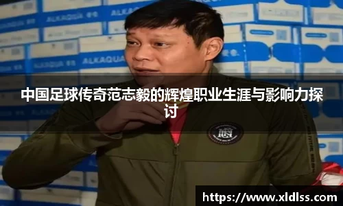 中国足球传奇范志毅的辉煌职业生涯与影响力探讨